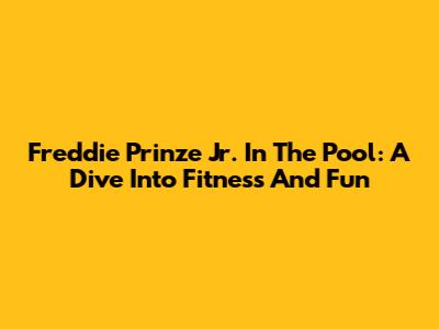 Freddie Prinze Jr. In The Pool: A Dive Into Fitness And Fun