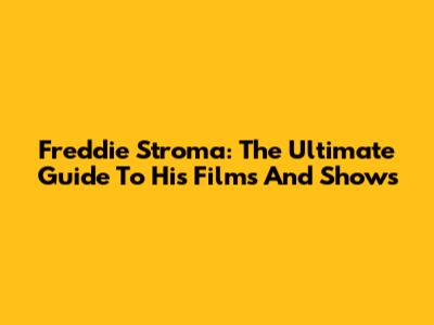Freddie Stroma: The Ultimate Guide To His Films And Shows