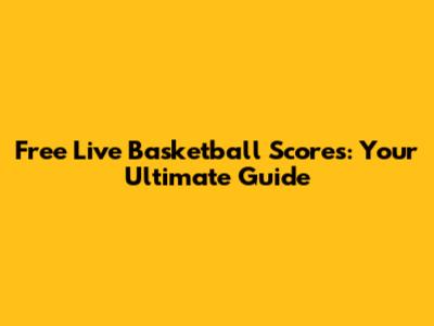Free Live Basketball Scores: Your Ultimate Guide