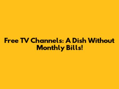 Free TV Channels: A Dish Without Monthly Bills!