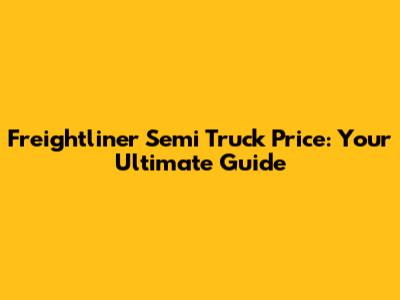 Freightliner Semi Truck Price: Your Ultimate Guide