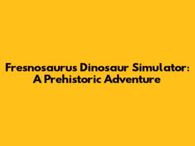 Fresnosaurus Dinosaur Simulator: A Prehistoric Adventure