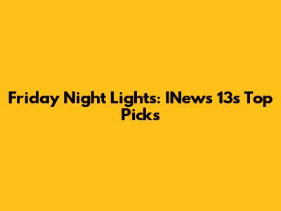 Friday Night Lights: INews 13's Top Picks