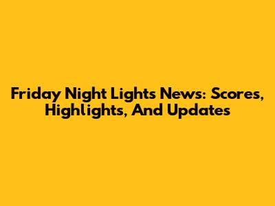 Friday Night Lights News: Scores, Highlights, And Updates