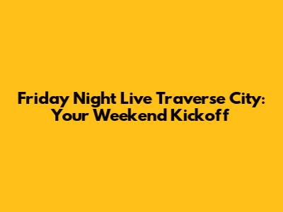 Friday Night Live Traverse City: Your Weekend Kickoff