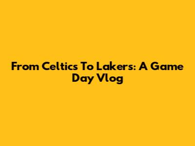 From Celtics To Lakers: A Game Day Vlog