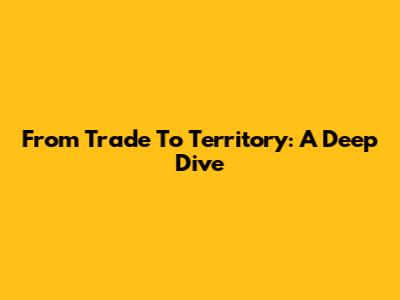From Trade To Territory: A Deep Dive