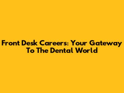 Front Desk Careers: Your Gateway To The Dental World