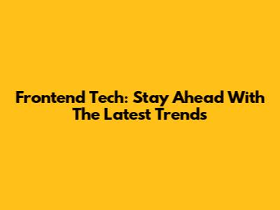 Frontend Tech: Stay Ahead With The Latest Trends