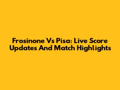 Frosinone Vs Pisa: Live Score Updates And Match Highlights