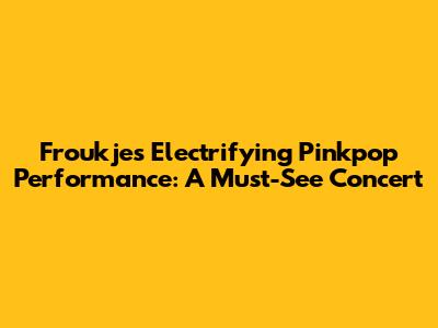 Froukje's Electrifying Pinkpop Performance: A Must-See Concert