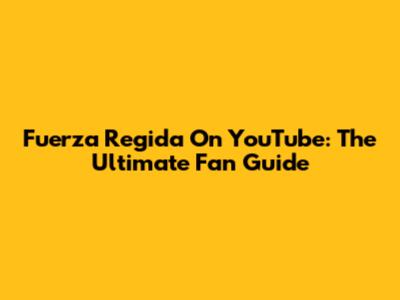 Fuerza Regida On YouTube: The Ultimate Fan Guide