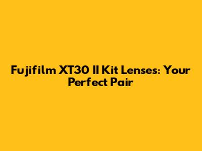 Fujifilm XT30 II Kit Lenses: Your Perfect Pair