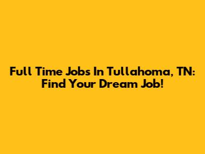 Full Time Jobs In Tullahoma, TN: Find Your Dream Job!