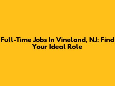 Full-Time Jobs In Vineland, NJ: Find Your Ideal Role