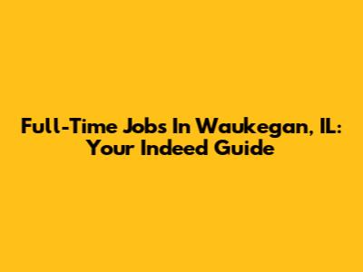 Full-Time Jobs In Waukegan, IL: Your Indeed Guide