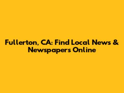 Fullerton, CA: Find Local News & Newspapers Online