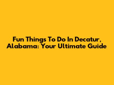 Fun Things To Do In Decatur, Alabama: Your Ultimate Guide