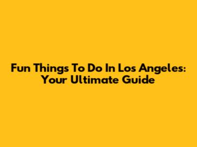 Fun Things To Do In Los Angeles: Your Ultimate Guide