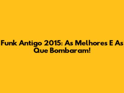 Funk Antigo 2015: As Melhores E As Que Bombaram!
