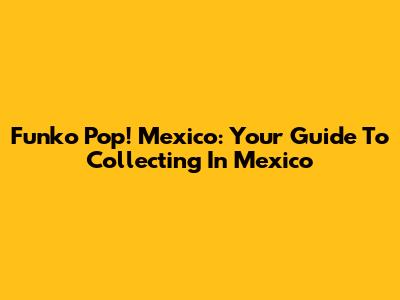Funko Pop! Mexico: Your Guide To Collecting In Mexico