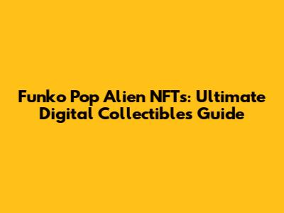 Funko Pop Alien NFTs: Ultimate Digital Collectibles Guide