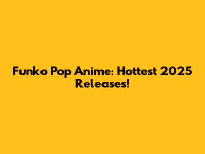 Funko Pop Anime: Hottest 2025 Releases!