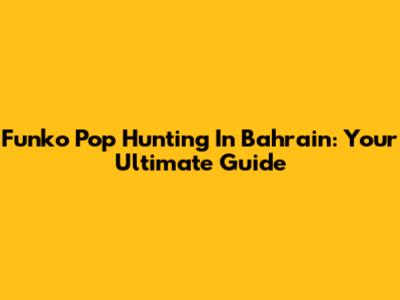 Funko Pop Hunting In Bahrain: Your Ultimate Guide