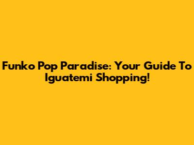 Funko Pop Paradise: Your Guide To Iguatemi Shopping!