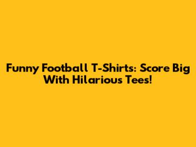 Funny Football T-Shirts: Score Big With Hilarious Tees!