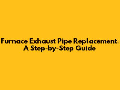 Furnace Exhaust Pipe Replacement: A Step-by-Step Guide