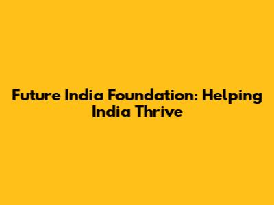 Future India Foundation: Helping India Thrive