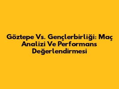 Göztepe Vs. Gençlerbirliği: Maç Analizi Ve Performans Değerlendirmesi