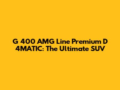 G 400 AMG Line Premium D 4MATIC: The Ultimate SUV