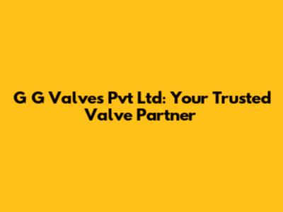 G G Valves Pvt Ltd: Your Trusted Valve Partner