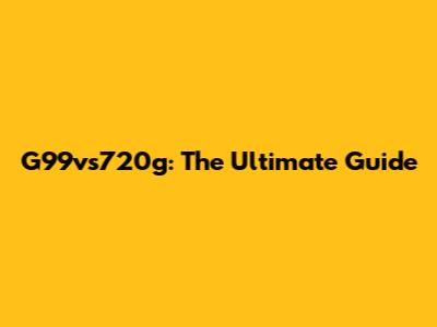 G99vs720g: The Ultimate Guide
