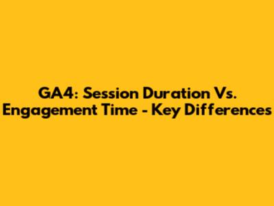GA4: Session Duration Vs. Engagement Time - Key Differences