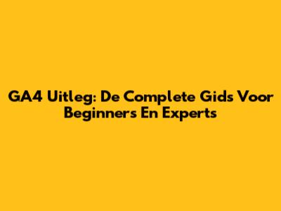 GA4 Uitleg: De Complete Gids Voor Beginners En Experts