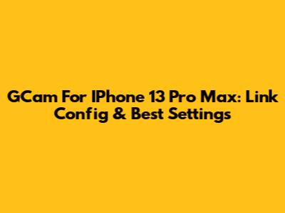 GCam For IPhone 13 Pro Max: Link Config & Best Settings