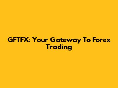 GFTFX: Your Gateway To Forex Trading