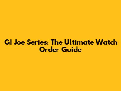 GI Joe Series: The Ultimate Watch Order Guide