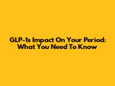 GLP-1's Impact On Your Period: What You Need To Know
