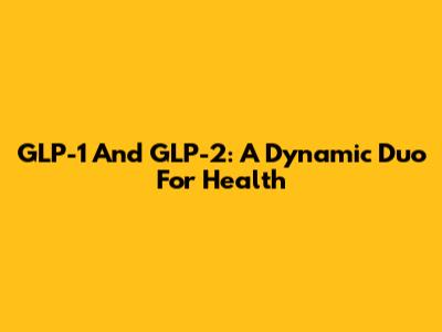 GLP-1 And GLP-2: A Dynamic Duo For Health