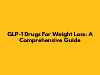 GLP-1 Drugs For Weight Loss: A Comprehensive Guide