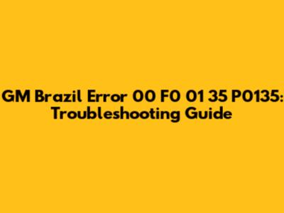 GM Brazil Error 00 F0 01 35 P0135: Troubleshooting Guide