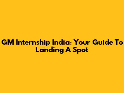 GM Internship India: Your Guide To Landing A Spot