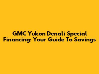 GMC Yukon Denali Special Financing: Your Guide To Savings