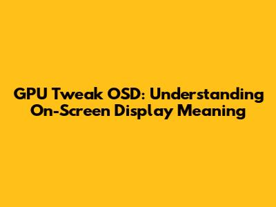 GPU Tweak OSD: Understanding On-Screen Display Meaning