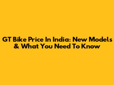 GT Bike Price In India: New Models & What You Need To Know