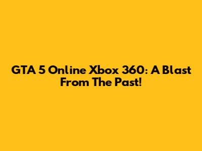 GTA 5 Online Xbox 360: A Blast From The Past!